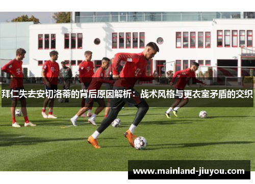 拜仁失去安切洛蒂的背后原因解析：战术风格与更衣室矛盾的交织