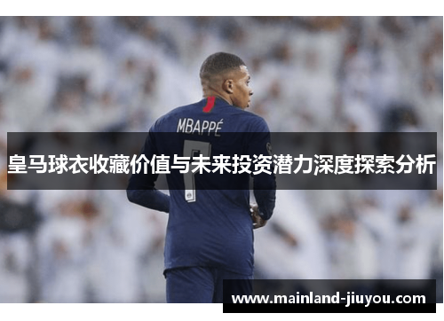 皇马球衣收藏价值与未来投资潜力深度探索分析