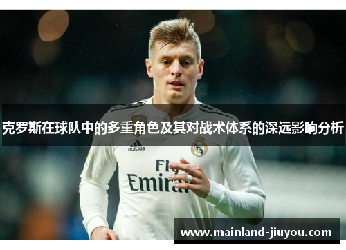 克罗斯在球队中的多重角色及其对战术体系的深远影响分析