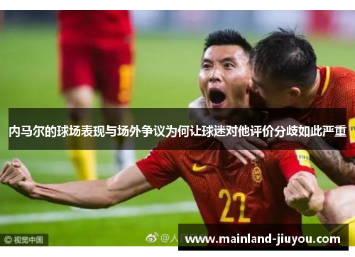 内马尔的球场表现与场外争议为何让球迷对他评价分歧如此严重