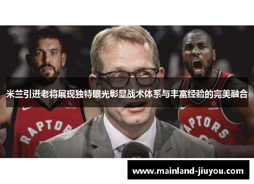 米兰引进老将展现独特眼光彰显战术体系与丰富经验的完美融合
