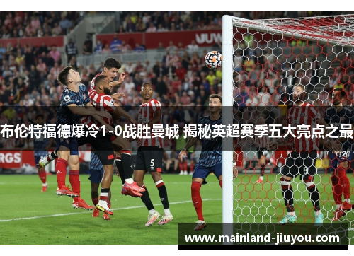 布伦特福德爆冷1-0战胜曼城 揭秘英超赛季五大亮点之最