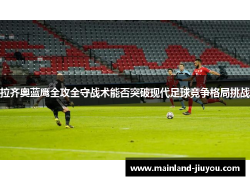 拉齐奥蓝鹰全攻全守战术能否突破现代足球竞争格局挑战