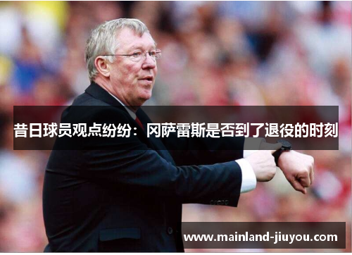 昔日球员观点纷纷:冈萨雷斯是否到了退役的时刻