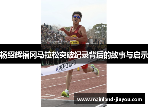 杨绍辉福冈马拉松突破纪录背后的故事与启示 杨绍辉福冈马拉松突破纪录背后的故事与启示