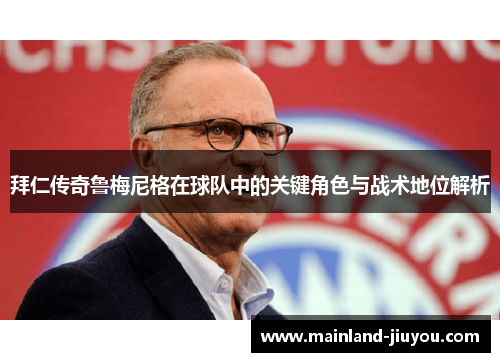 拜仁传奇鲁梅尼格在球队中的关键角色与战术地位解析