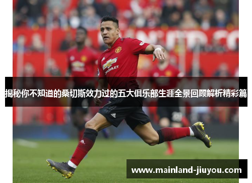 揭秘你不知道的桑切斯效力过的五大俱乐部生涯全景回顾解析精彩篇 揭秘你不知道的桑切斯效力过的五大俱乐部生涯全景回顾解析精彩篇