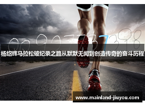 杨绍辉马拉松破纪录之路从默默无闻到创造传奇的奋斗历程 杨绍辉马拉松破纪录之路从默默无闻到创造传奇的奋斗历程