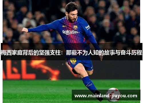 梅西家庭背后的坚强支柱:那些不为人知的故事与奋斗历程 梅西家庭背后的坚强支柱:那些不为人知的故事与奋斗历程