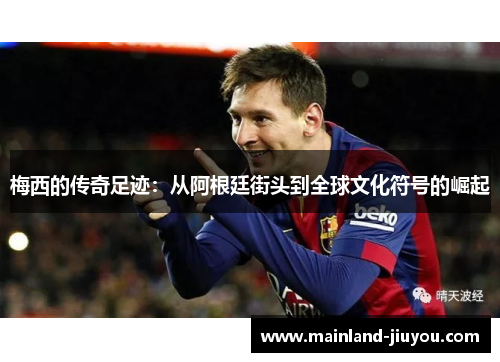 梅西的传奇足迹:从阿根廷街头到全球文化符号的崛起 梅西的传奇足迹:从阿根廷街头到全球文化符号的崛起