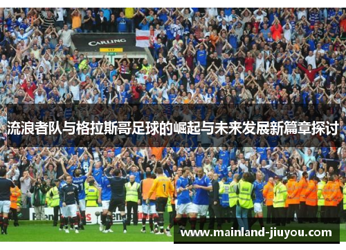 流浪者队与格拉斯哥足球的崛起与未来发展新篇章探讨 流浪者队与格拉斯哥足球的崛起与未来发展新篇章探讨