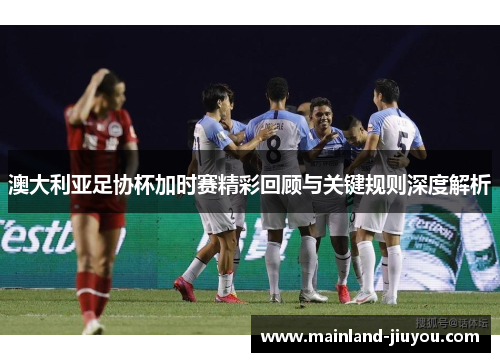 澳大利亚足协杯加时赛精彩回顾与关键规则深度解析