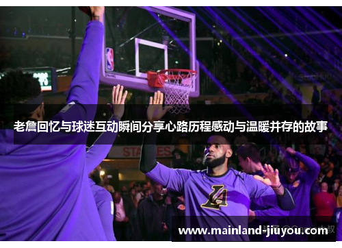 老詹回忆与球迷互动瞬间分享心路历程感动与温暖并存的故事