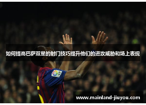 如何提高巴萨双星的射门技巧提升他们的进攻威胁和场上表现