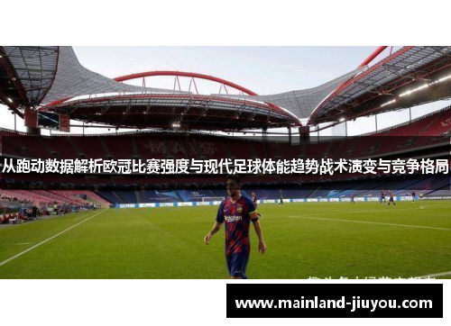 从跑动数据解析欧冠比赛强度与现代足球体能趋势战术演变与竞争格局
