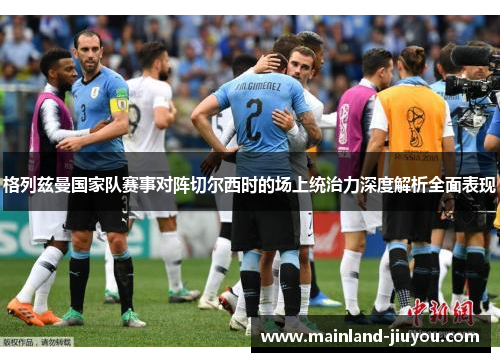 格列兹曼国家队赛事对阵切尔西时的场上统治力深度解析全面表现