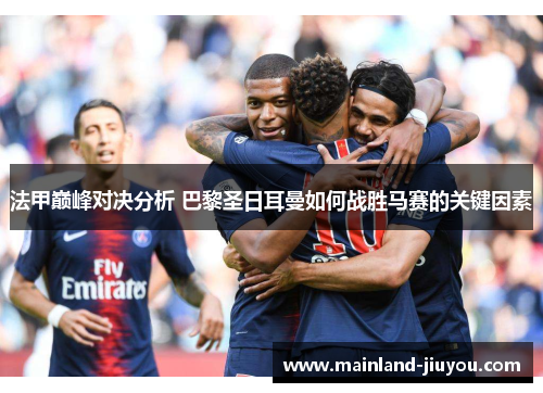 法甲巅峰对决分析 巴黎圣日耳曼如何战胜马赛的关键因素