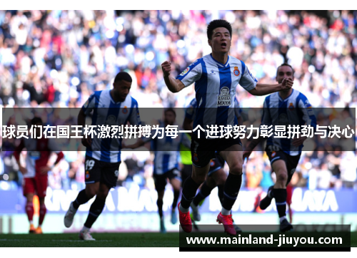 球员们在国王杯激烈拼搏为每一个进球努力彰显拼劲与决心