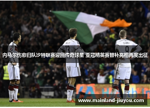 内马尔伤愈归队沙特联赛迎回传奇球星 亚冠精英赛替补亮相再度出征 内马尔伤愈归队沙特联赛迎回传奇球星 亚冠精英赛替补亮相再度出征