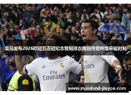 皇马发布2026欧冠五连冠纪念复刻球衣再现传奇辉煌荣耀时刻
