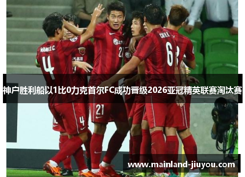 神户胜利船以1比0力克首尔FC成功晋级2026亚冠精英联赛淘汰赛 神户胜利船以1比0力克首尔FC成功晋级2026亚冠精英联赛淘汰赛