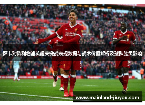 萨卡对阵利物浦英超关键战表现数据与战术价值解析及球队胜负影响