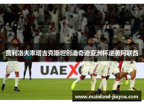 贾利洛夫率塔吉克斯坦创造奇迹亚洲杯逆袭阿联酋