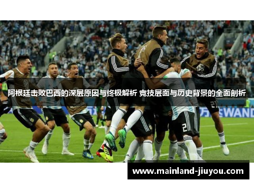 阿根廷击败巴西的深层原因与终极解析 竞技层面与历史背景的全面剖析