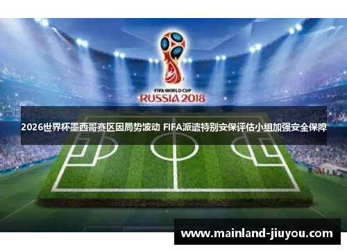 2026世界杯墨西哥赛区因局势波动 FIFA派遣特别安保评估小组加强安全保障