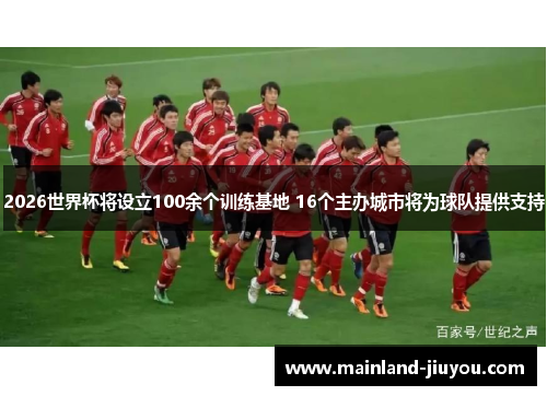 2026世界杯将设立100余个训练基地 16个主办城市将为球队提供支持