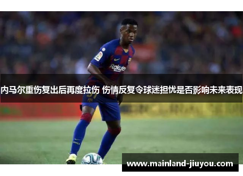 内马尔重伤复出后再度拉伤 伤情反复令球迷担忧是否影响未来表现 内马尔重伤复出后再度拉伤 伤情反复令球迷担忧是否影响未来表现