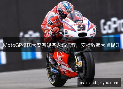 MotoGP德国大奖赛观赛入场流程,安检效率大幅提升 MotoGP德国大奖赛观赛入场流程,安检效率大幅提升