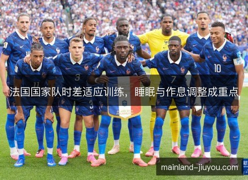 法国国家队时差适应训练,睡眠与作息调整成重点 法国国家队时差适应训练,睡眠与作息调整成重点