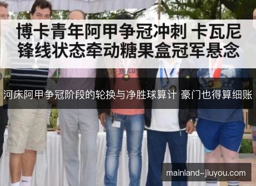 河床阿甲争冠阶段的轮换与净胜球算计 豪门也得算细账 河床阿甲争冠阶段的轮换与净胜球算计 豪门也得算细账