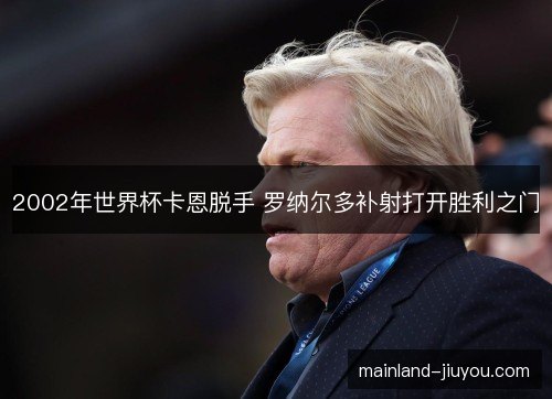 2002年世界杯卡恩脱手 罗纳尔多补射打开胜利之门